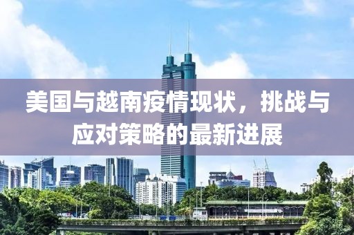 美国与越南疫情现状，挑战与应对策略的最新进展