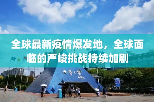 全球最新疫情爆发地，全球面临的严峻挑战持续加剧