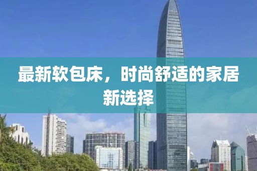 最新软包床，时尚舒适的家居新选择