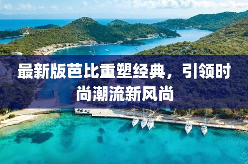 最新版芭比重塑经典，引领时尚潮流新风尚