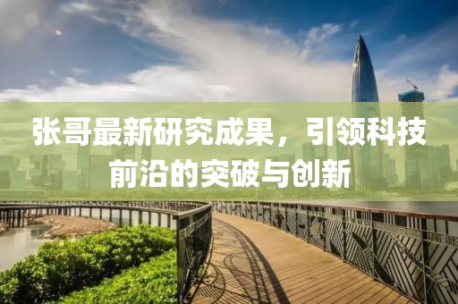 张哥最新研究成果，引领科技前沿的突破与创新