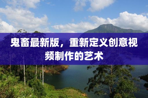 鬼畜最新版，重新定义创意视频制作的艺术