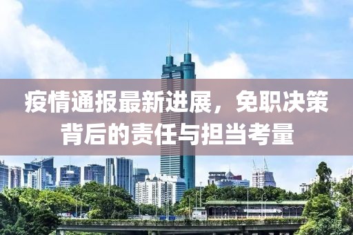 疫情通报最新进展，免职决策背后的责任与担当考量