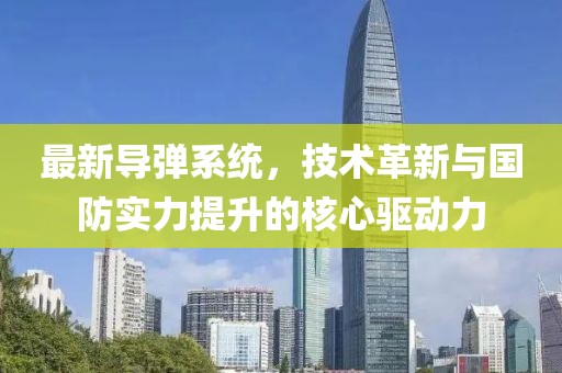 最新导弹系统，技术革新与国防实力提升的核心驱动力