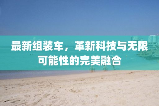 最新组装车，革新科技与无限可能性的完美融合