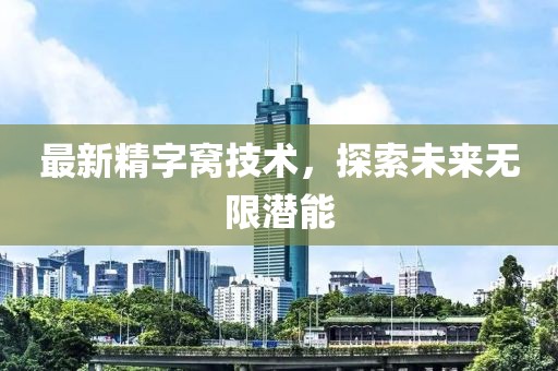 最新精字窝技术，探索未来无限潜能
