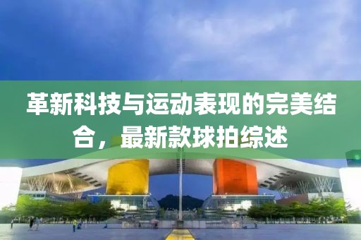 革新科技与运动表现的完美结合，最新款球拍综述