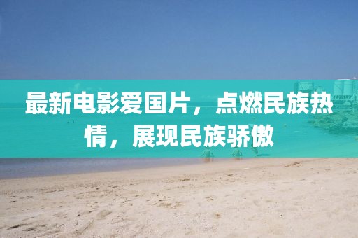 最新电影爱国片，点燃民族热情，展现民族骄傲