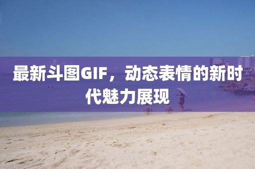 最新斗图GIF，动态表情的新时代魅力展现