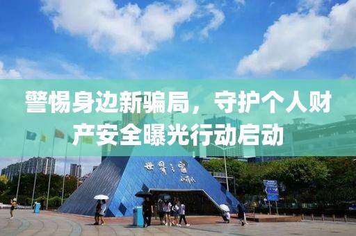 警惕身边新骗局，守护个人财产安全曝光行动启动