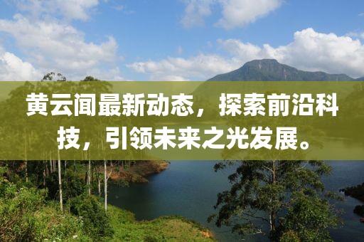 黄云闻最新动态，探索前沿科技，引领未来之光发展。