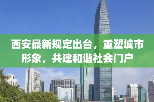 西安最新规定出台，重塑城市形象，共建和谐社会门户
