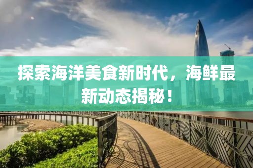 探索海洋美食新时代，海鲜最新动态揭秘！