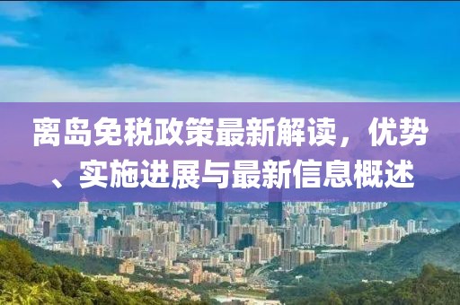 离岛免税政策最新解读，优势、实施进展与最新信息概述