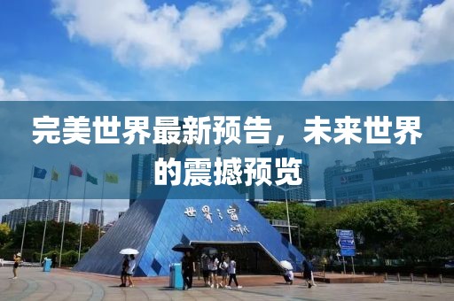 完美世界最新预告，未来世界的震撼预览