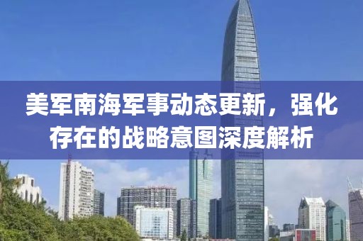 美军南海军事动态更新，强化存在的战略意图深度解析