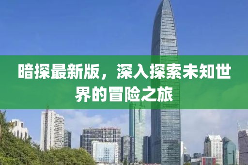 暗探最新版，深入探索未知世界的冒险之旅