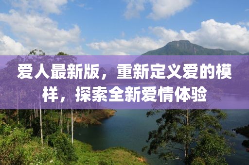 爱人最新版，重新定义爱的模样，探索全新爱情体验