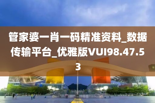 管家婆一肖一码精准资料_数据传输平台_优雅版VUI98.47.53