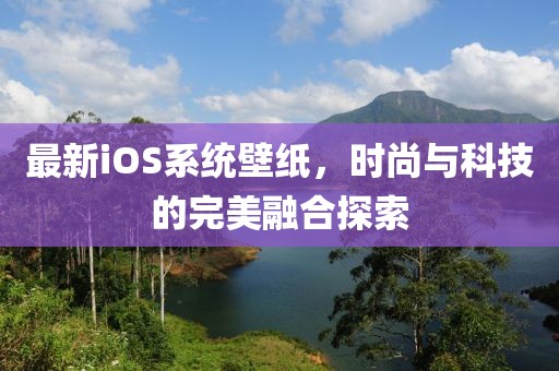 最新iOS系统壁纸，时尚与科技的完美融合探索