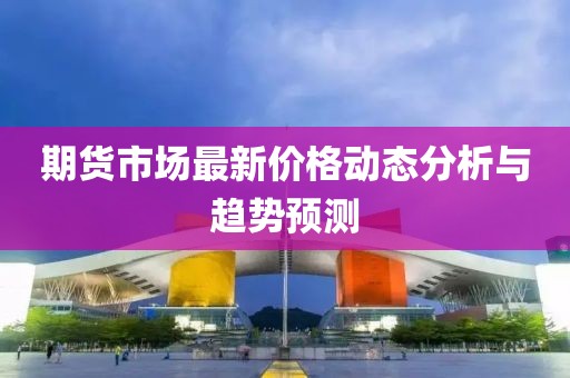 期货市场最新价格动态分析与趋势预测