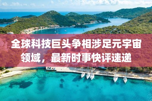 全球科技巨头争相涉足元宇宙领域，最新时事快评速递