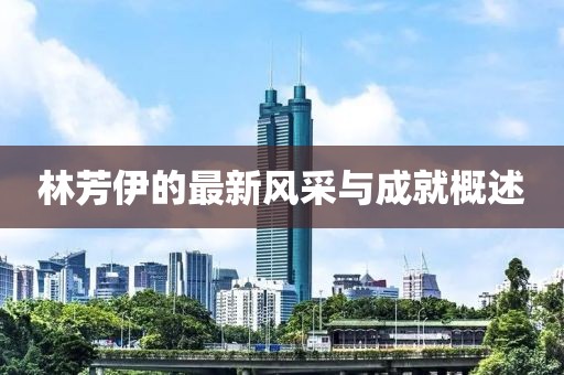 林芳伊的最新风采与成就概述