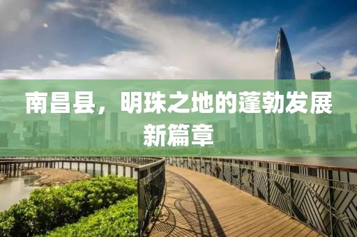 南昌县，明珠之地的蓬勃发展新篇章