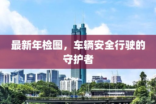 最新年检图，车辆安全行驶的守护者
