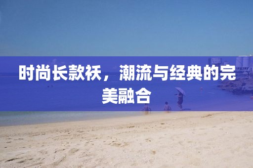 时尚长款袄，潮流与经典的完美融合