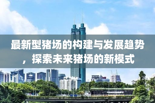 最新型猪场的构建与发展趋势，探索未来猪场的新模式