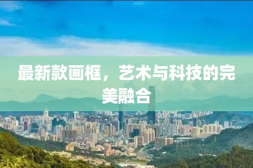 最新款画框，艺术与科技的完美融合
