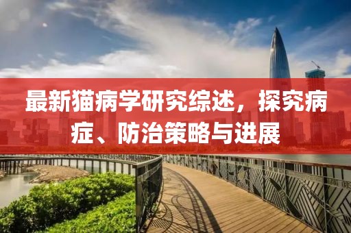 最新猫病学研究综述，探究病症、防治策略与进展