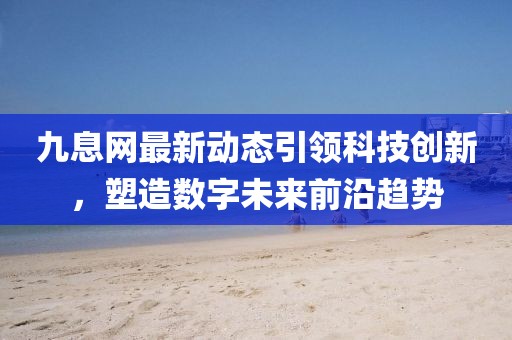 九息网最新动态引领科技创新，塑造数字未来前沿趋势