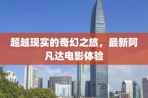 超越现实的奇幻之旅，最新阿凡达电影体验
