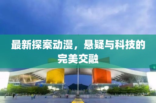 最新探案动漫，悬疑与科技的完美交融