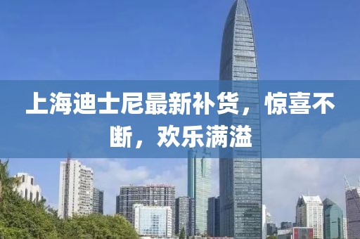 上海迪士尼最新补货，惊喜不断，欢乐满溢