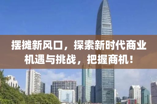 摆摊新风口，探索新时代商业机遇与挑战，把握商机！