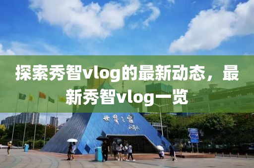 探索秀智vlog的最新动态，最新秀智vlog一览