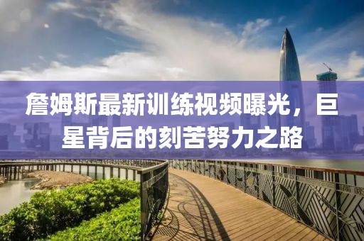 詹姆斯最新训练视频曝光，巨星背后的刻苦努力之路