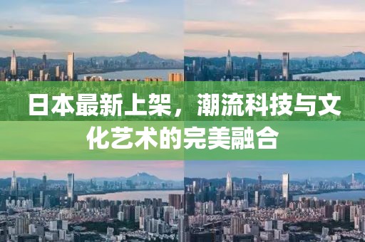 日本最新上架，潮流科技与文化艺术的完美融合