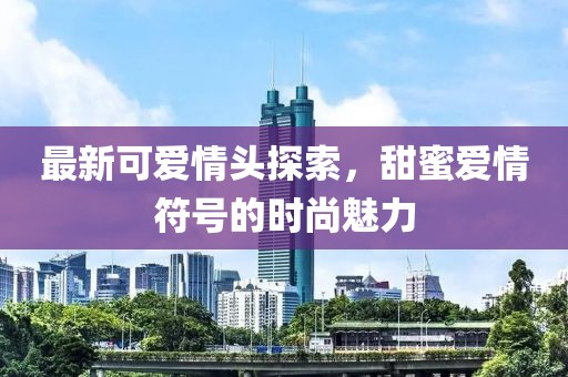 最新可爱情头探索，甜蜜爱情符号的时尚魅力