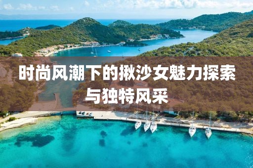 时尚风潮下的揪沙女魅力探索与独特风采
