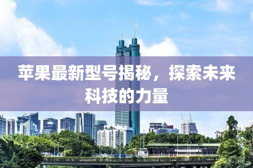 苹果最新型号揭秘，探索未来科技的力量