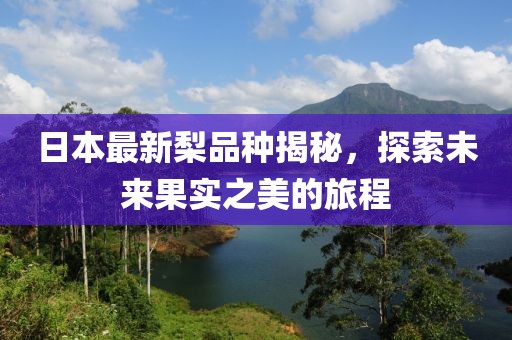 日本最新梨品种揭秘，探索未来果实之美的旅程