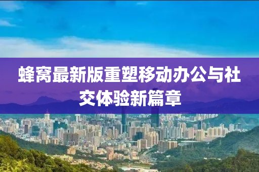 蜂窝最新版重塑移动办公与社交体验新篇章