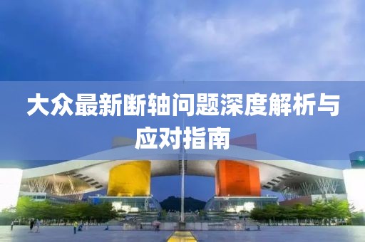 大众最新断轴问题深度解析与应对指南