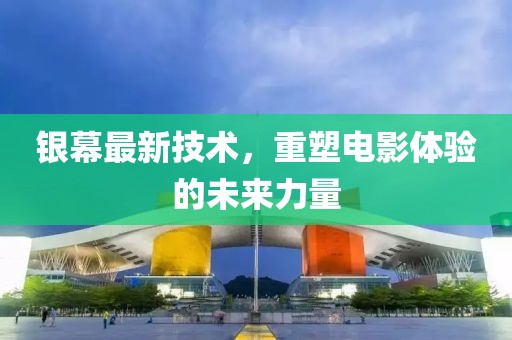 银幕最新技术，重塑电影体验的未来力量