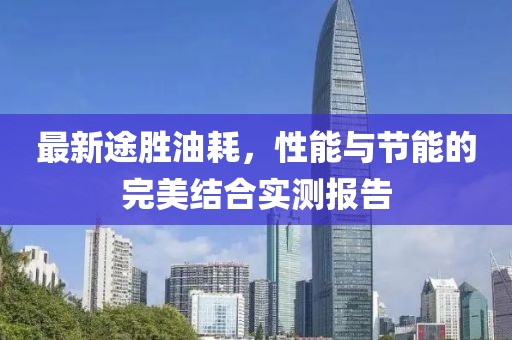 最新途胜油耗，性能与节能的完美结合实测报告