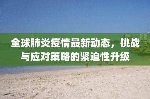 全球肺炎疫情最新动态，挑战与应对策略的紧迫性升级